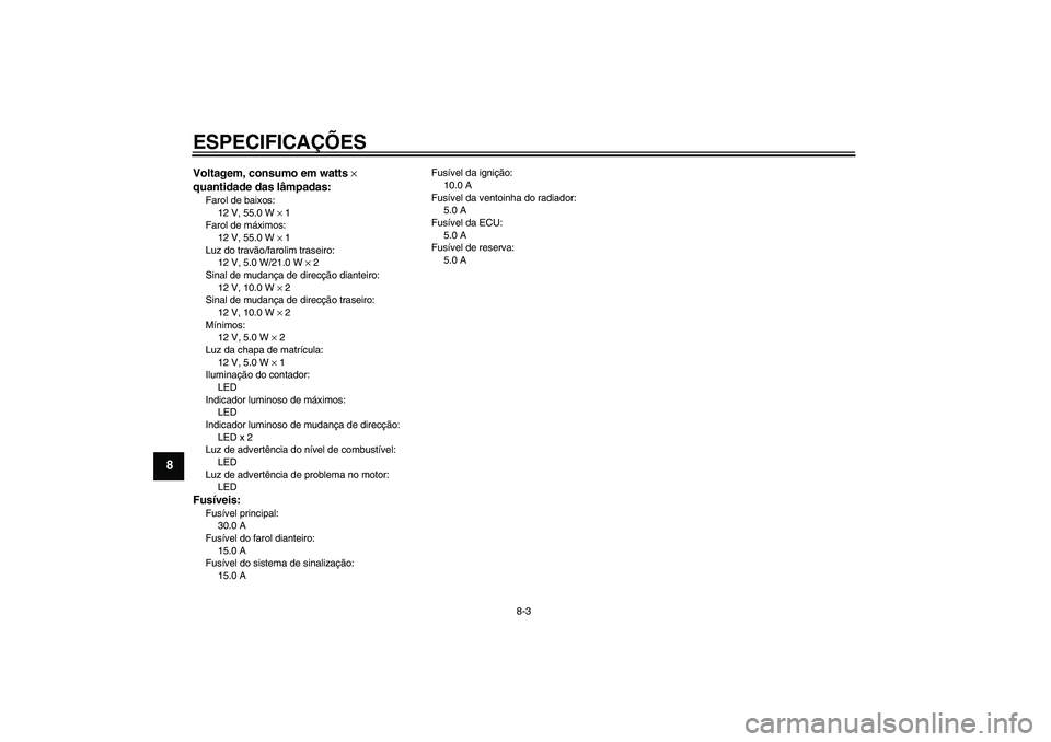 YAMAHA XCITY 250 2010  Manual de utilização (in Portuguese) ESPECIFICAÇÕES
8-3
8
Voltagem, consumo em watts × 
quantidade das lâmpadas:Farol de baixos:
12 V, 55.0 W × 1
Farol de máximos:
12 V, 55.0 W × 1
Luz do travão/farolim traseiro:
12 V, 5.0 W/21.0