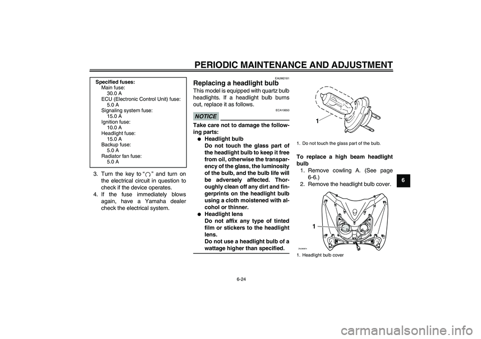 YAMAHA XCITY 250 2009  Owners Manual PERIODIC MAINTENANCE AND ADJUSTMENT
6-24
6 3. Turn the key to“” and turn on
the electrical circuit in question to
check if the device operates.
4. If the fuse immediately blows
again, have a Yamah