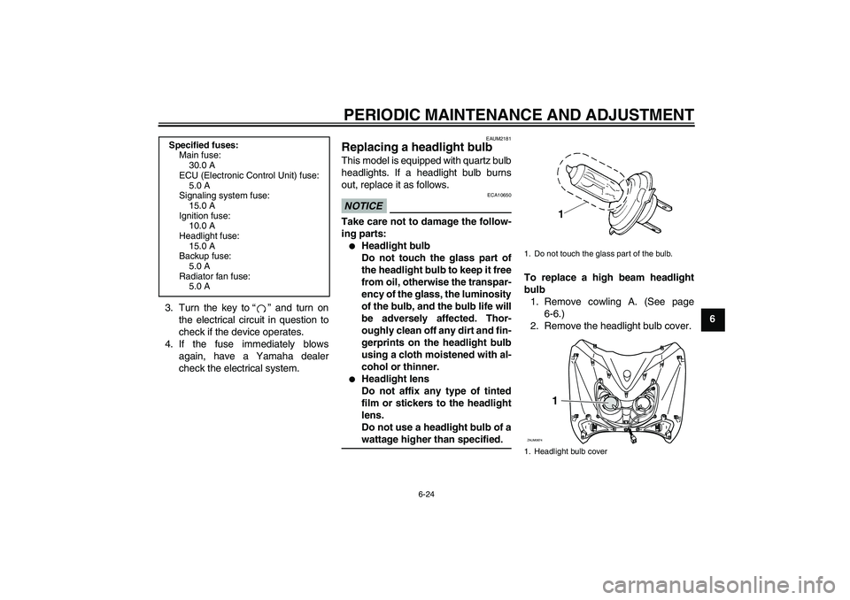 YAMAHA XCITY 250 2009 Repair Manual PERIODIC MAINTENANCE AND ADJUSTMENT
6-24
6 3. Turn the key to“” and turn on
the electrical circuit in question to
check if the device operates.
4. If the fuse immediately blows
again, have a Yamah