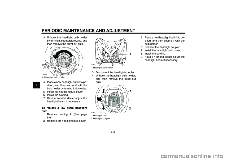 YAMAHA XCITY 250 2009 Repair Manual PERIODIC MAINTENANCE AND ADJUSTMENT
6-25
63. Unhook the headlight bulb holder
by turning it counterclockwise, and
then remove the burnt out bulb.
4. Place a new headlight bulb into po-
sition, and the