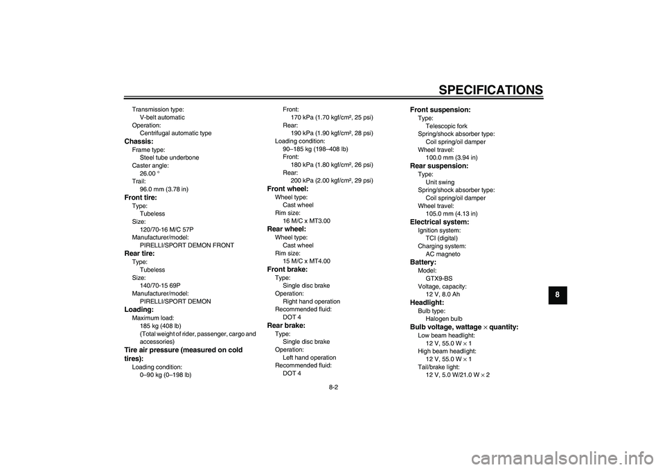 YAMAHA XCITY 250 2009 Manual PDF SPECIFICATIONS
8-2
8
Transmission type:
V-belt automatic
Operation:
Centrifugal automatic typeChassis:Frame type:
Steel tube underbone
Caster angle:
26.00 °
Trail:
96.0 mm (3.78 in)Front tire:Type:
T