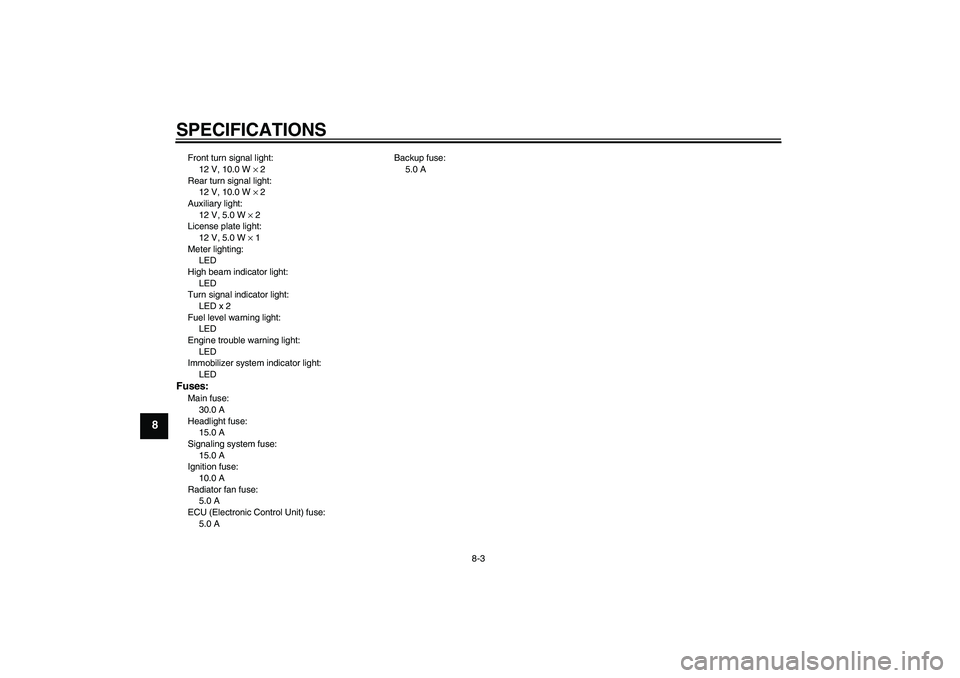 YAMAHA XCITY 250 2009 Manual PDF SPECIFICATIONS
8-3
8
Front turn signal light:
12 V, 10.0 W × 2
Rear turn signal light:
12 V, 10.0 W × 2
Auxiliary light:
12 V, 5.0 W × 2
License plate light:
12 V, 5.0 W × 1
Meter lighting:
LED
Hi