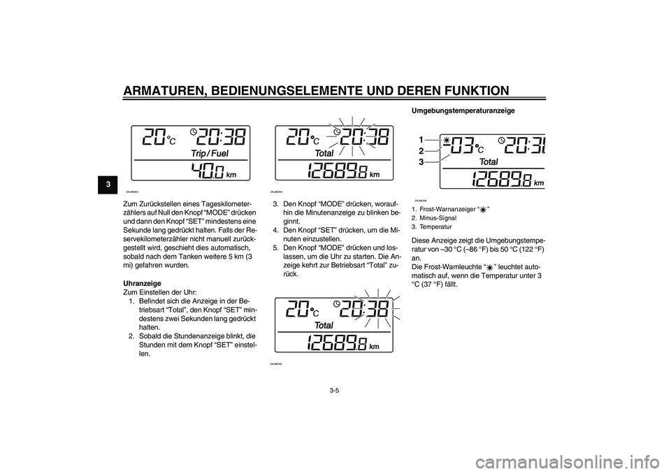 YAMAHA XCITY 250 2009  Betriebsanleitungen (in German) ARMATUREN, BEDIENUNGSELEMENTE UND DEREN FUNKTION
3-5
3
Zum Zurückstellen eines Tageskilometer-
zählers auf Null den Knopf “MODE” drücken 
und dann den Knopf “SET” mindestens eine 
Sekunde l