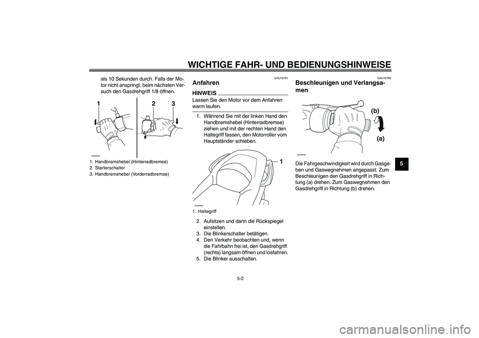 YAMAHA XCITY 250 2009  Betriebsanleitungen (in German) WICHTIGE FAHR- UND BEDIENUNGSHINWEISE
5-2
5
als 10 Sekunden durch. Falls der Mo-
tor nicht anspringt, beim nächsten Ver-
such den Gasdrehgriff 1/8 öffnen.
GAU16761
Anfahren HINWEISLassen Sie den Mot