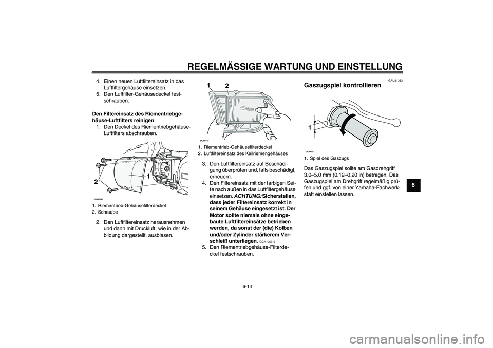 YAMAHA XCITY 250 2009 Betriebsanleitungen (in German) REGELMÄSSIGE WARTUNG UND EINSTELLUNG
6-14
6
4. Einen neuen Luftfiltereinsatz in das
Luftfiltergehäuse einsetzen.
5. Den Luftfilter-Gehäusedeckel fest-
schrauben.
Den Filtereinsatz des Riementriebg YAMAHA XCITY 250 2009 Betriebsanleitungen (in German) REGELMÄSSIGE WARTUNG UND EINSTELLUNG
6-14
6
4. Einen neuen Luftfiltereinsatz in das
Luftfiltergehäuse einsetzen.
5. Den Luftfilter-Gehäusedeckel fest-
schrauben.
Den Filtereinsatz des Riementriebg