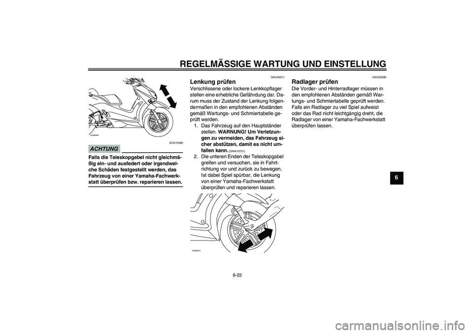 YAMAHA XCITY 250 2009  Betriebsanleitungen (in German) REGELMÄSSIGE WARTUNG UND EINSTELLUNG
6-22
6
ACHTUNG
GCA10590
Falls die Teleskopgabel nicht gleichmä-
ßig ein- und ausfedert oder irgendwel-
che Schäden festgestellt werden, das 
Fahrzeug von einer