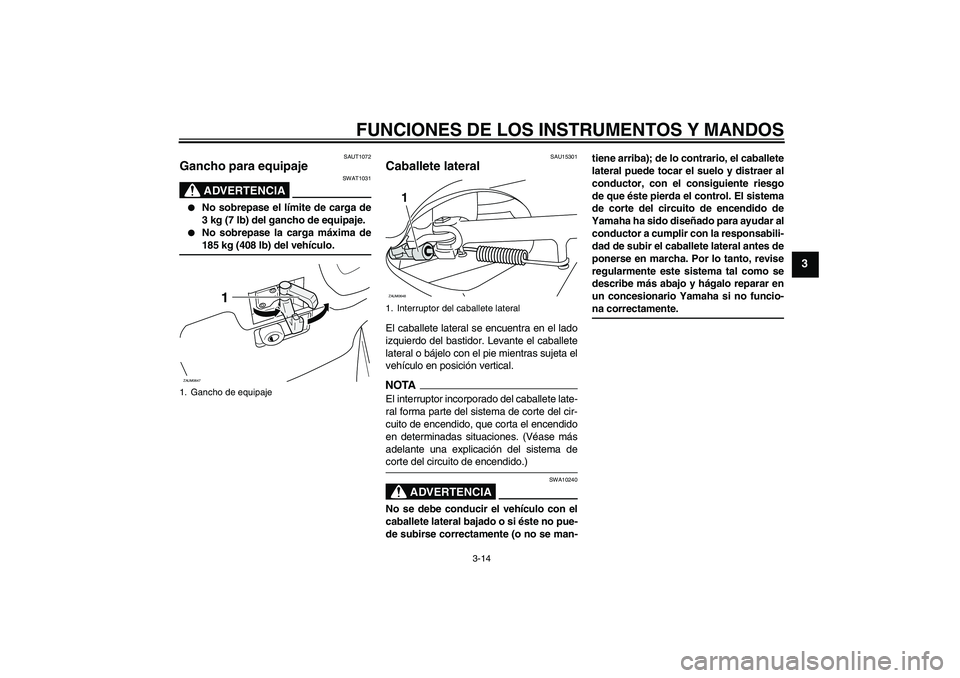 YAMAHA XCITY 250 2009  Manuale de Empleo (in Spanish) FUNCIONES DE LOS INSTRUMENTOS Y MANDOS
3-14
3
SAUT1072
Gancho para equipaje 
ADVERTENCIA
SWAT1031

No sobrepase el límite de carga de
3 kg (7 lb) del gancho de equipaje.

No sobrepase la carga máx