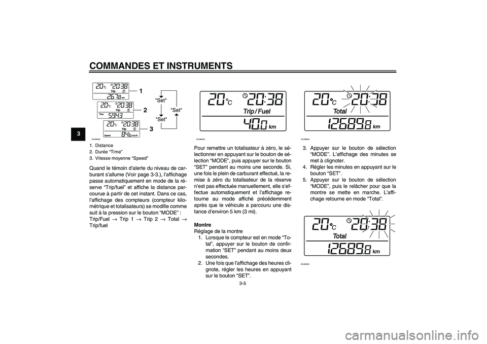 YAMAHA XCITY 250 2009 Notices Demploi (in French) COMMANDES ET INSTRUMENTS
3-5
3
Quand le témoin d’alerte du niveau de car-
burant s’allume (Voir page 3-3.), l’affichage
passe automatiquement en mode de la ré-
serve “Trip/fuel” et affiche YAMAHA XCITY 250 2009 Notices Demploi (in French) COMMANDES ET INSTRUMENTS
3-5
3
Quand le témoin d’alerte du niveau de car-
burant s’allume (Voir page 3-3.), l’affichage
passe automatiquement en mode de la ré-
serve “Trip/fuel” et affiche