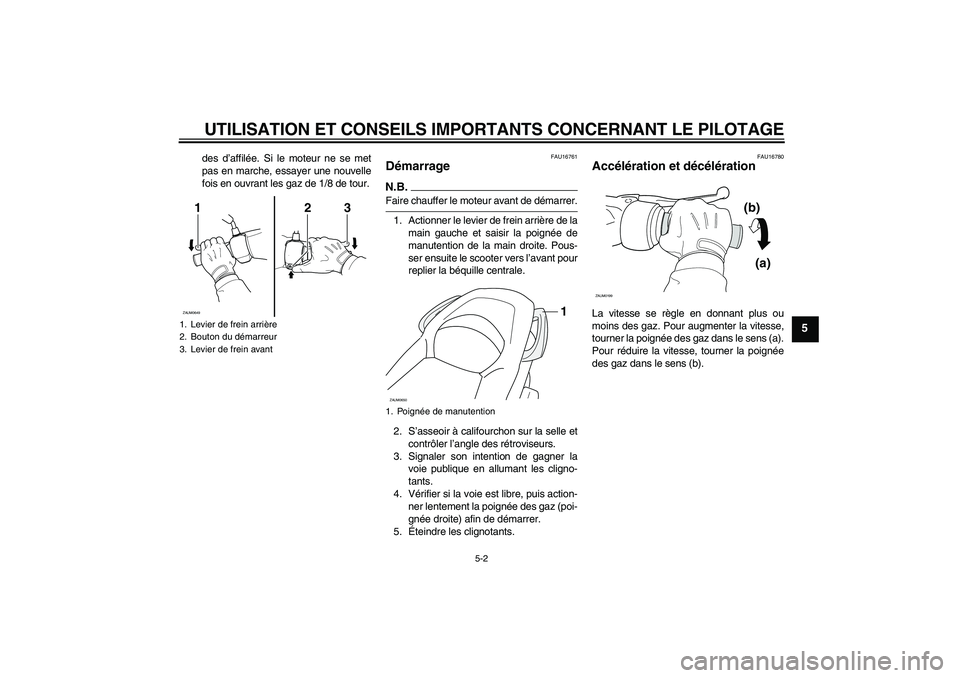 YAMAHA XCITY 250 2009  Notices Demploi (in French) UTILISATION ET CONSEILS IMPORTANTS CONCERNANT LE PILOTAGE
5-2
5
des d’affilée. Si le moteur ne se met
pas en marche, essayer une nouvelle
fois en ouvrant les gaz de 1/8 de tour.
FAU16761
Démarrage