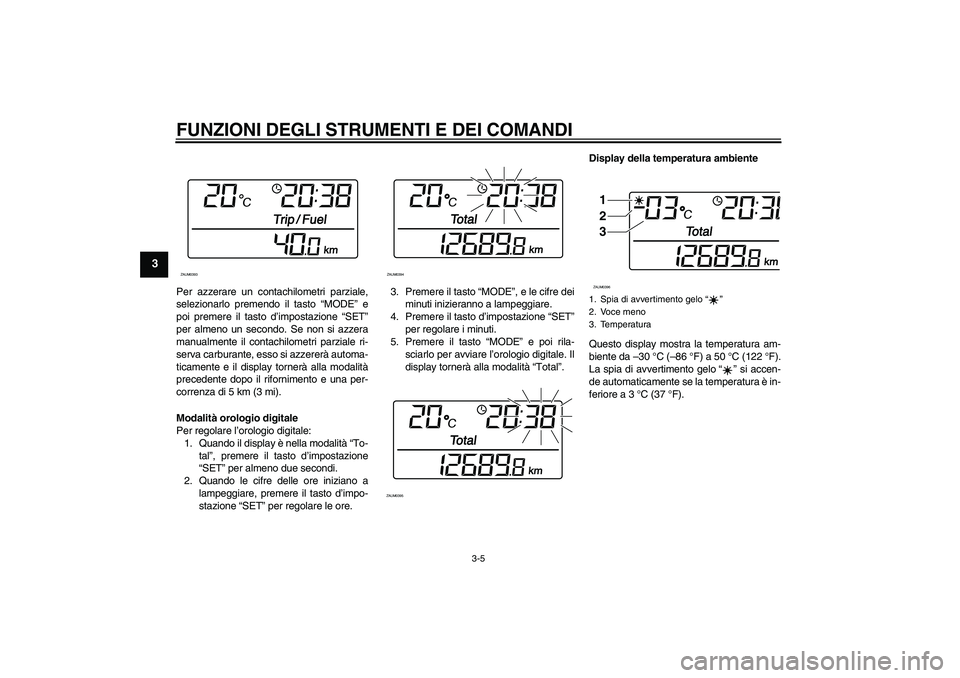 YAMAHA XCITY 250 2009  Manuale duso (in Italian) FUNZIONI DEGLI STRUMENTI E DEI COMANDI
3-5
3
Per azzerare un contachilometri parziale,
selezionarlo premendo il tasto “MODE” e
poi premere il tasto d’impostazione “SET”
per almeno un secondo