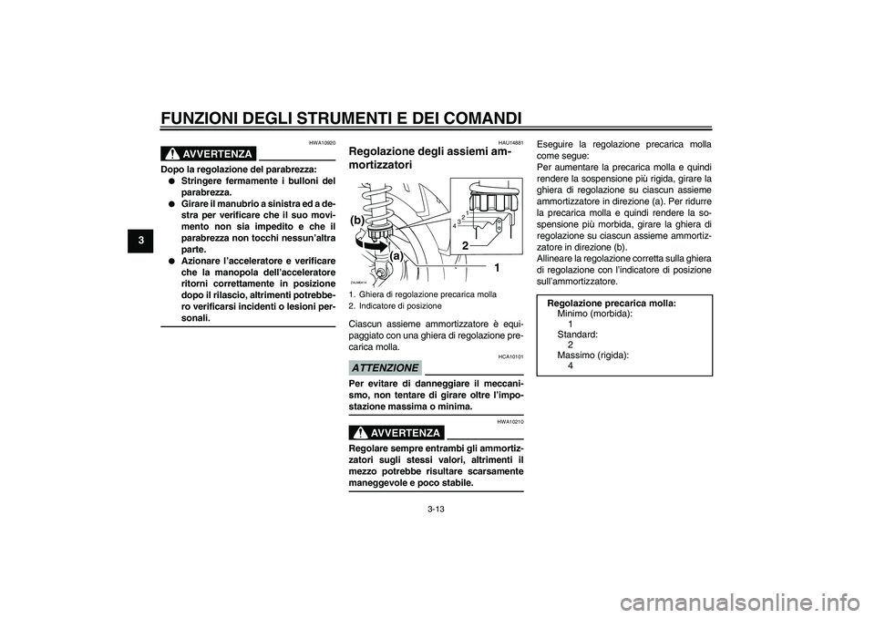 YAMAHA XCITY 250 2009  Manuale duso (in Italian) FUNZIONI DEGLI STRUMENTI E DEI COMANDI
3-13
3
AVVERTENZA
HWA10920
Dopo la regolazione del parabrezza:
Stringere fermamente i bulloni del
parabrezza.

Girare il manubrio a sinistra ed a de-
stra per 