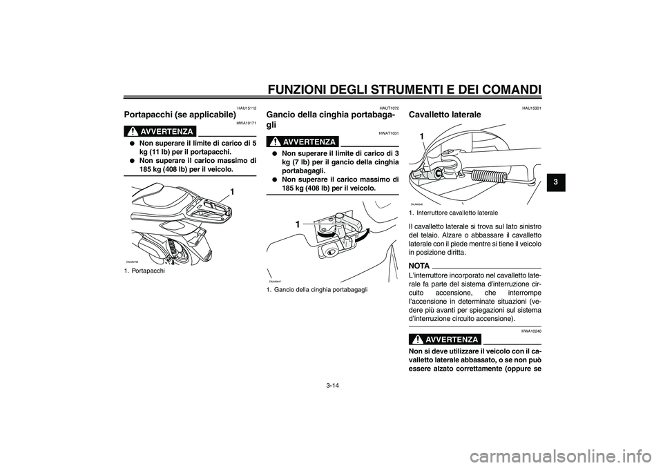 YAMAHA XCITY 250 2009  Manuale duso (in Italian) FUNZIONI DEGLI STRUMENTI E DEI COMANDI
3-14
3
HAU15112
Portapacchi (se applicabile)
AVVERTENZA
HWA10171

Non superare il limite di carico di 5
kg (11 lb) per il portapacchi.

Non superare il carico 