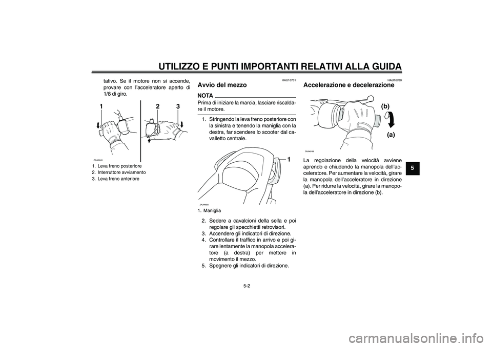 YAMAHA XCITY 250 2009  Manuale duso (in Italian) UTILIZZO E PUNTI IMPORTANTI RELATIVI ALLA GUIDA
5-2
5
tativo. Se il motore non si accende,
provare con l’acceleratore aperto di
1/8 di giro.
HAU16761
Avvio del mezzo NOTAPrima di iniziare la marcia,