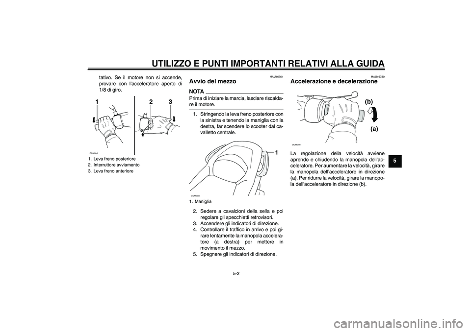 YAMAHA XCITY 250 2009  Manuale duso (in Italian) UTILIZZO E PUNTI IMPORTANTI RELATIVI ALLA GUIDA
5-2
5
tativo. Se il motore non si accende,
provare con l’acceleratore aperto di
1/8 di giro.
HAU16761
Avvio del mezzo NOTAPrima di iniziare la marcia,