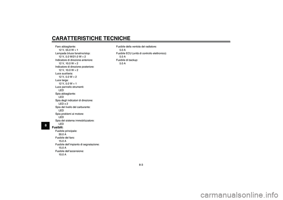 YAMAHA XCITY 250 2009  Manuale duso (in Italian) CARATTERISTICHE TECNICHE
8-3
8
Faro abbagliante:
12 V, 55.0 W × 1
Lampada biluce fanalino/stop:
12 V, 5.0 W/21.0 W × 2
Indicatore di direzione anteriore:
12 V, 10.0 W × 2
Indicatore di direzione po