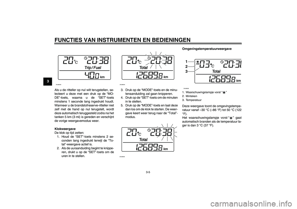 YAMAHA XCITY 250 2009  Instructieboekje (in Dutch) FUNCTIES VAN INSTRUMENTEN EN BEDIENINGEN
3-5
3
Als u de ritteller op nul wilt terugstellen, se-
lecteert u deze met een druk op de “MO-
DE”-toets, waarna u de “SET”-toets
minstens 1 seconde la