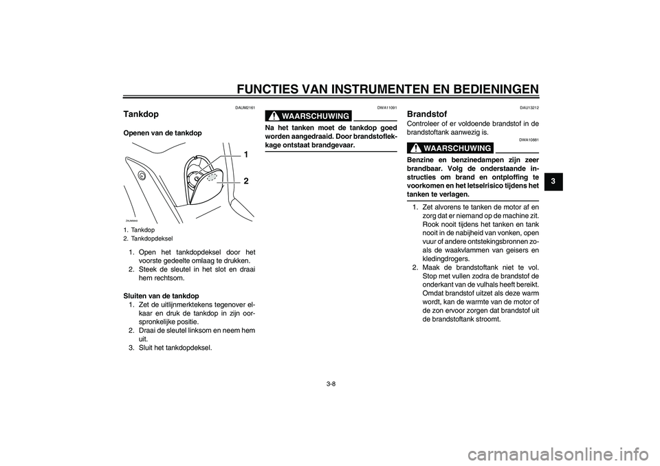 YAMAHA XCITY 250 2009  Instructieboekje (in Dutch) FUNCTIES VAN INSTRUMENTEN EN BEDIENINGEN
3-8
3
DAUM2161
Tankdop Openen van de tankdop
1. Open het tankdopdeksel door het
voorste gedeelte omlaag te drukken.
2. Steek de sleutel in het slot en draai
he