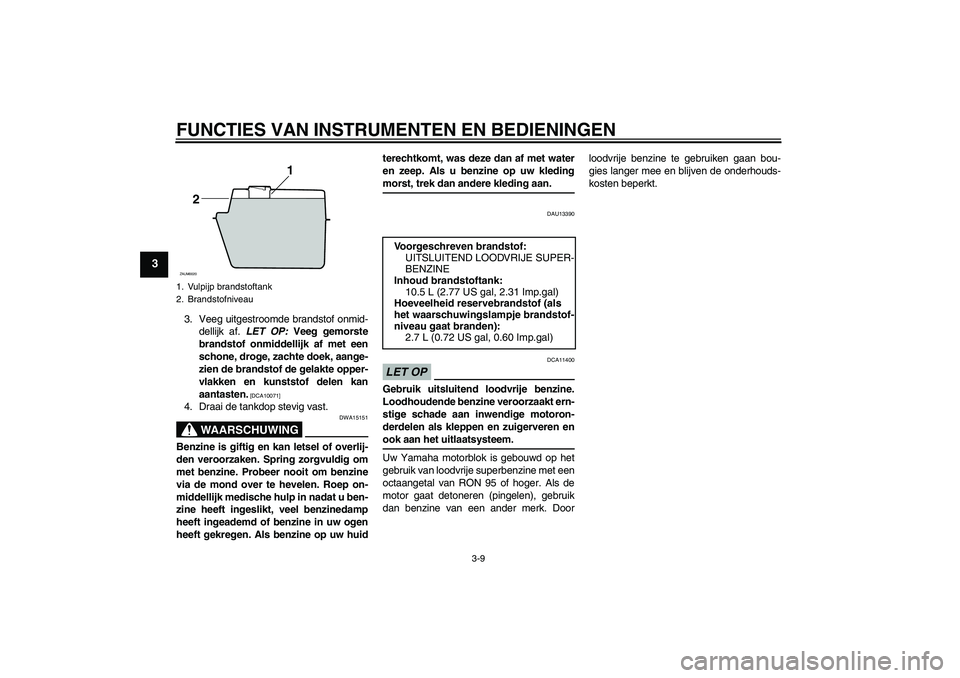 YAMAHA XCITY 250 2009  Instructieboekje (in Dutch) FUNCTIES VAN INSTRUMENTEN EN BEDIENINGEN
3-9
3
3. Veeg uitgestroomde brandstof onmid-
dellijk af. LET OP: Veeg gemorste
brandstof onmiddellijk af met een
schone, droge, zachte doek, aange-
zien de bra