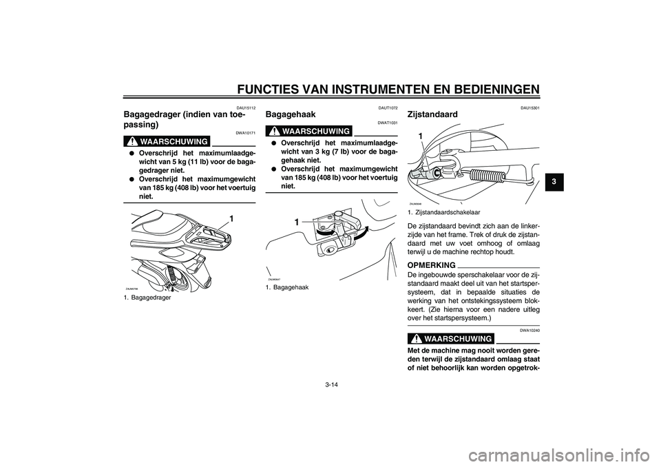 YAMAHA XCITY 250 2009  Instructieboekje (in Dutch) FUNCTIES VAN INSTRUMENTEN EN BEDIENINGEN
3-14
3
DAU15112
Bagagedrager (indien van toe-
passing)
WAARSCHUWING
DWA10171

Overschrijd het maximumlaadge-
wicht van 5 kg (11 lb) voor de baga-
gedrager nie