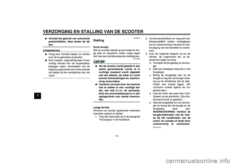 YAMAHA XCITY 250 2009  Instructieboekje (in Dutch) VERZORGING EN STALLING VAN DE SCOOTER
7-3
7

Vermijd het gebruik van schurende
poetsmiddelen, deze tasten de lakaan.
OPMERKING
Vraag een Yamaha dealer om advies
over de te gebruiken producten.

Doo