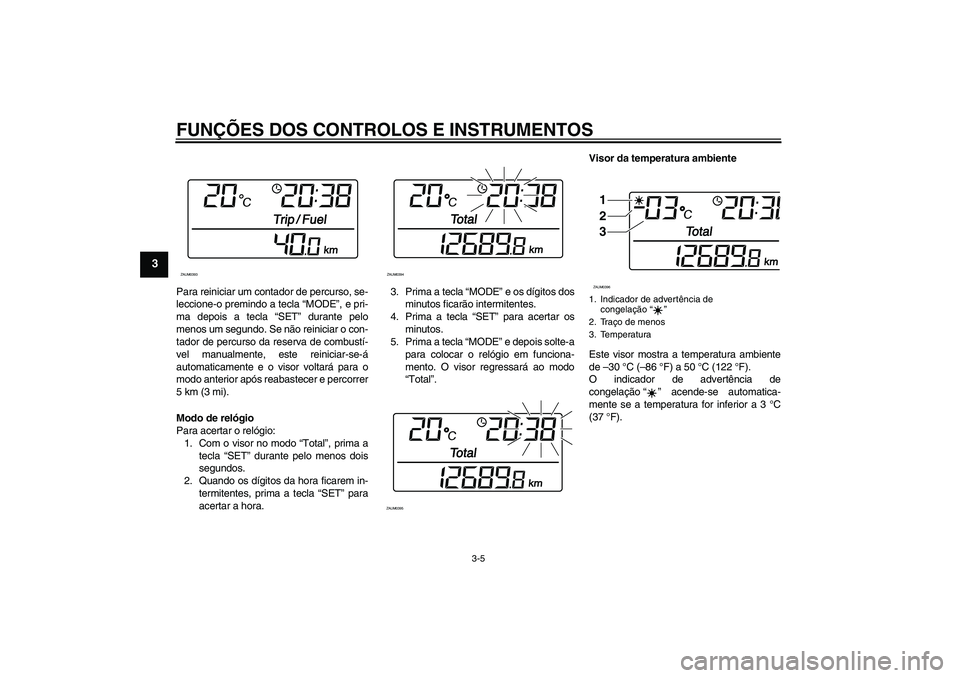 YAMAHA XCITY 250 2009  Manual de utilização (in Portuguese) FUNÇÕES DOS CONTROLOS E INSTRUMENTOS
3-5
3
Para reiniciar um contador de percurso, se-
leccione-o premindo a tecla “MODE”, e pri-
ma depois a tecla “SET” durante pelo
menos um segundo. Se n�