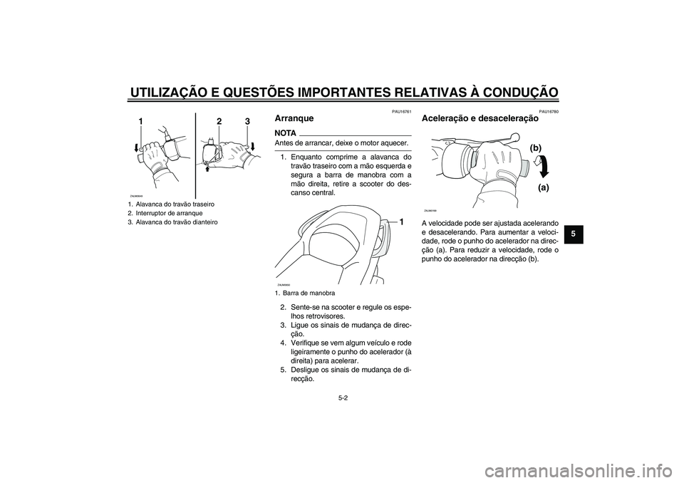 YAMAHA XCITY 250 2009  Manual de utilização (in Portuguese) UTILIZAÇÃO E QUESTÕES IMPORTANTES RELATIVAS À CONDUÇÃO
5-2
5
PAU16761
Arranque NOTAAntes de arrancar, deixe o motor aquecer.
1. Enquanto comprime a alavanca do
travão traseiro com a mão esquer