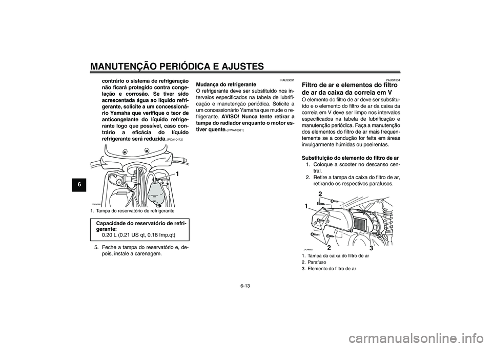 YAMAHA XCITY 250 2009  Manual de utilização (in Portuguese) MANUTENÇÃO PERIÓDICA E AJUSTES
6-13
6
contrário o sistema de refrigeração
não ficará protegido contra conge-
lação e corrosão. Se tiver sido
acrescentada água ao líquido refri-
gerante, s