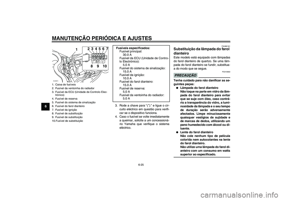 YAMAHA XCITY 250 2009  Manual de utilização (in Portuguese) MANUTENÇÃO PERIÓDICA E AJUSTES
6-25
6
3. Rode a chave para“” e ligue o cir-
cuito eléctrico em questão para verifi-
car se o dispositivo funciona.
4. Caso o fusível se volte imediatamente
a 