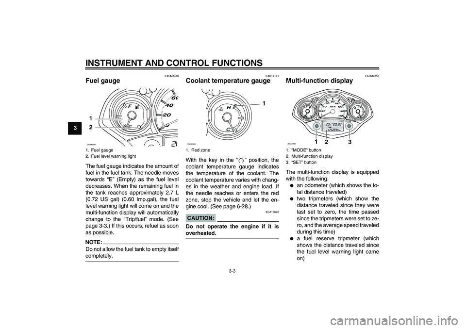 YAMAHA XCITY 250 2008 User Guide INSTRUMENT AND CONTROL FUNCTIONS
3-3
3
EAUM1470
Fuel gauge The fuel gauge indicates the amount of
fuel in the fuel tank. The needle moves
towards “E” (Empty) as the fuel level
decreases. When the 