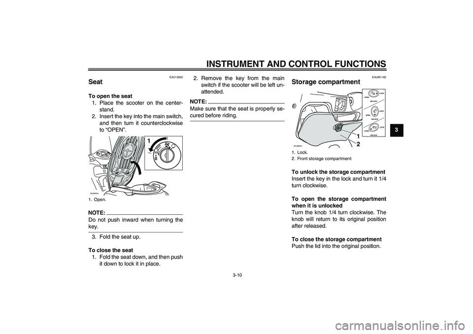 YAMAHA XCITY 250 2008 Owners Manual INSTRUMENT AND CONTROL FUNCTIONS
3-10
3
EAU13932
Seat To open the seat
1. Place the scooter on the center-
stand.
2. Insert the key into the main switch,
and then turn it counterclockwise
to “OPEN