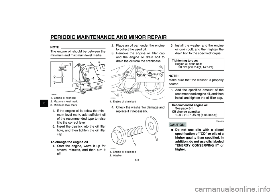 YAMAHA XCITY 250 2007 Service Manual PERIODIC MAINTENANCE AND MINOR REPAIR
6-8
6
NOTE:The engine oil should be between theminimum and maximum level marks.
4. If the engine oil is below the mini-
mum level mark, add sufficient oil
of the 
