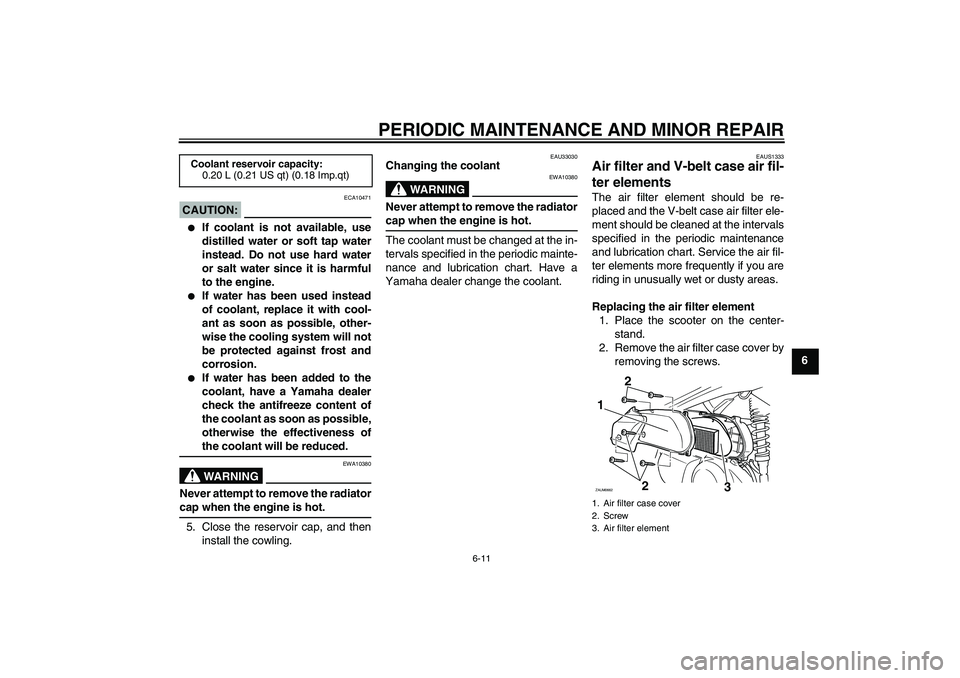 YAMAHA XCITY 250 2007 Service Manual PERIODIC MAINTENANCE AND MINOR REPAIR
6-11
6
CAUTION:
ECA10471

If coolant is not available, use
distilled water or soft tap water
instead. Do not use hard water
or salt water since it is harmful
to 