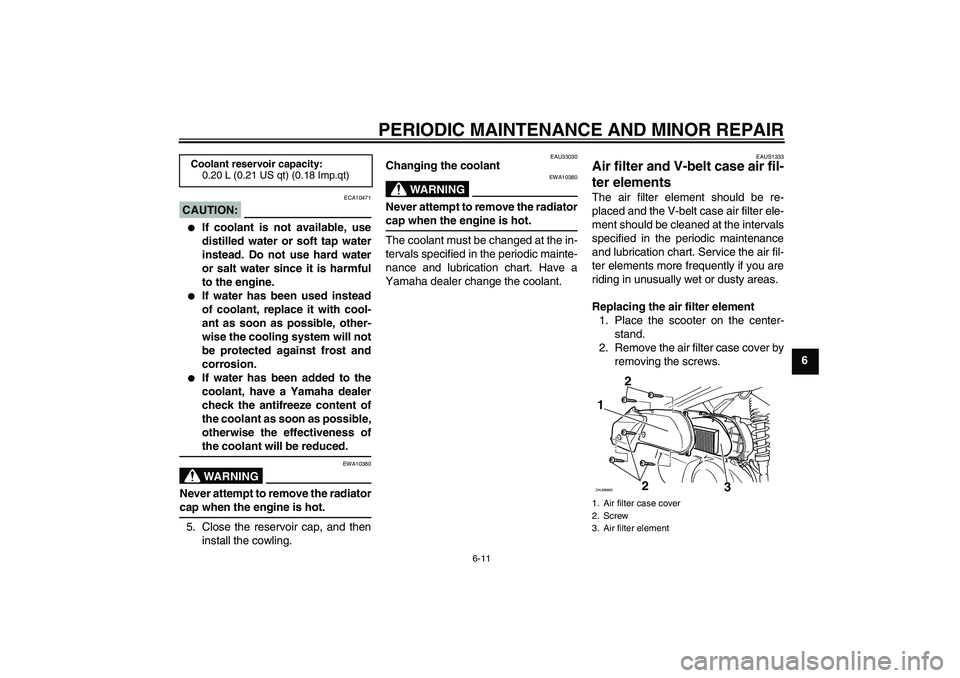 YAMAHA XCITY 250 2007  Owners Manual PERIODIC MAINTENANCE AND MINOR REPAIR
6-11
6
CAUTION:
ECA10471

If coolant is not available, use
distilled water or soft tap water
instead. Do not use hard water
or salt water since it is harmful
to 