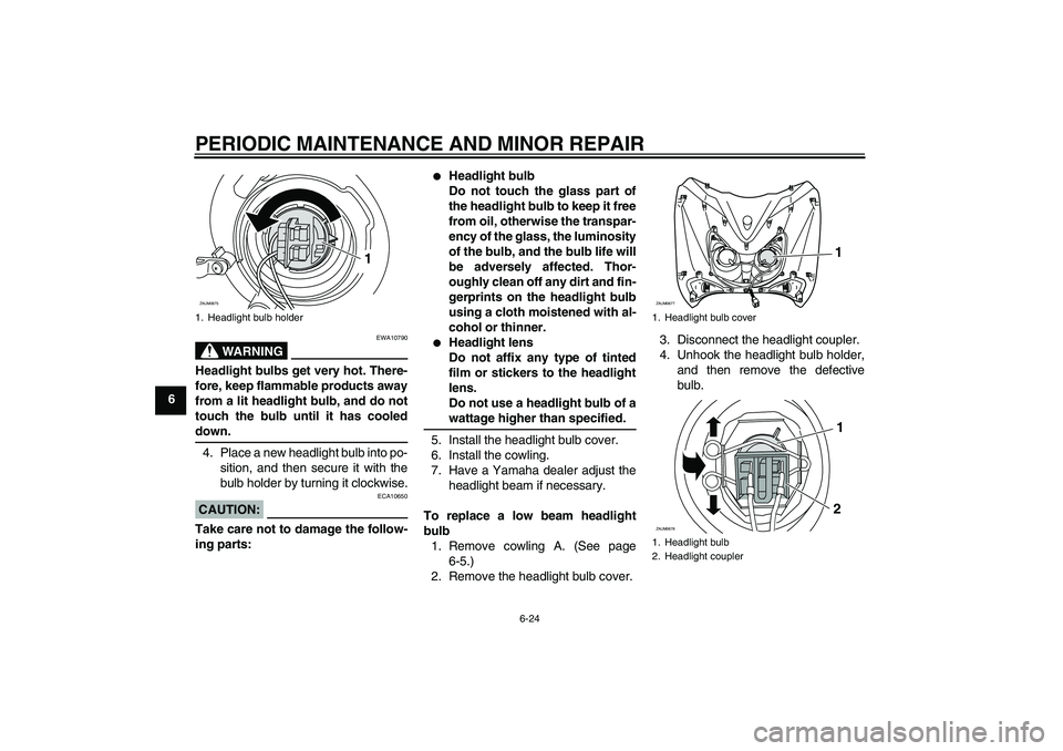 YAMAHA XCITY 250 2008  Owners Manual PERIODIC MAINTENANCE AND MINOR REPAIR
6-24
6
WARNING
EWA10790
Headlight bulbs get very hot. There-
fore, keep flammable products away
from a lit headlight bulb, and do not
touch the bulb until it has 