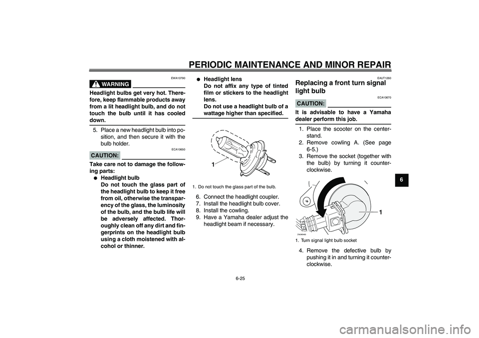 YAMAHA XCITY 250 2008 Repair Manual PERIODIC MAINTENANCE AND MINOR REPAIR
6-25
6
WARNING
EWA10790
Headlight bulbs get very hot. There-
fore, keep flammable products away
from a lit headlight bulb, and do not
touch the bulb until it has 
