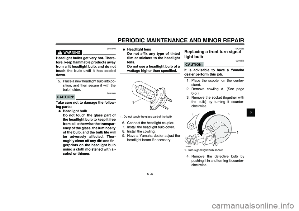 YAMAHA XCITY 250 2008  Owners Manual PERIODIC MAINTENANCE AND MINOR REPAIR
6-25
6
WARNING
EWA10790
Headlight bulbs get very hot. There-
fore, keep flammable products away
from a lit headlight bulb, and do not
touch the bulb until it has 