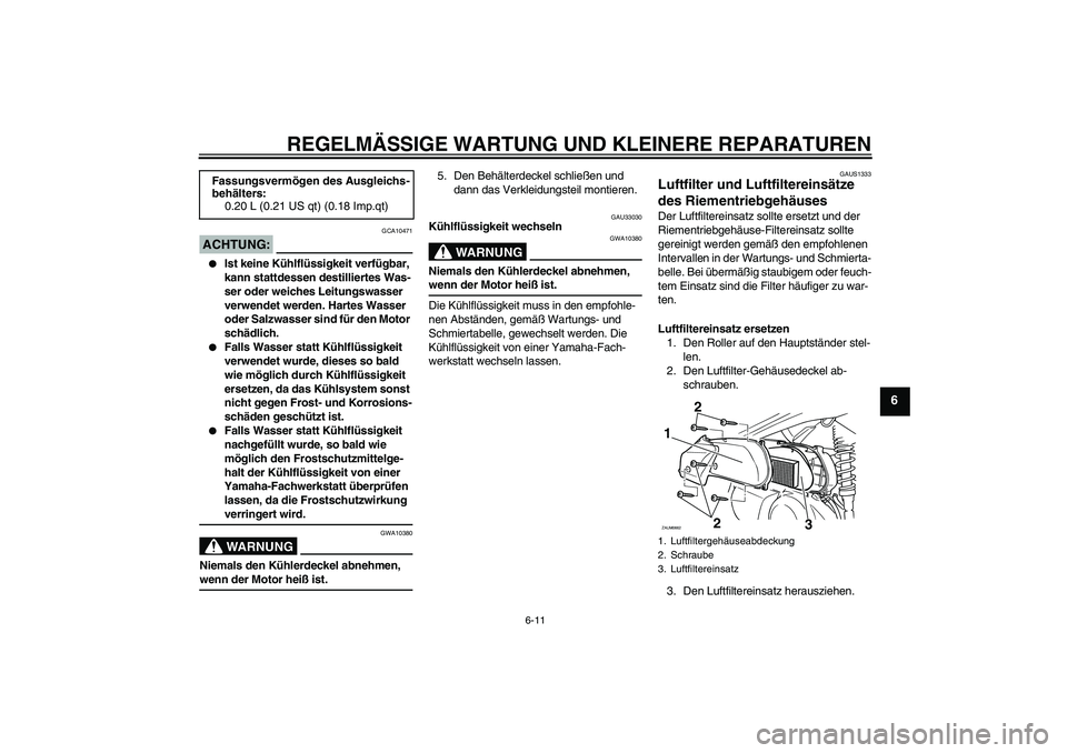 YAMAHA XCITY 250 2007  Betriebsanleitungen (in German) REGELMÄSSIGE WARTUNG UND KLEINERE REPARATUREN
6-11
6
ACHTUNG:
GCA10471

Ist keine Kühlflüssigkeit verfügbar, 
kann stattdessen destilliertes Was-
ser oder weiches Leitungswasser 
verwendet werden
