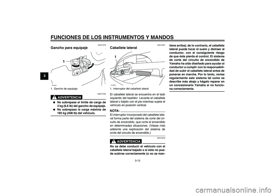 YAMAHA XCITY 250 2008  Manuale de Empleo (in Spanish) FUNCIONES DE LOS INSTRUMENTOS Y MANDOS
3-13
3
SAUT1070
Gancho para equipaje 
ADVERTENCIA
SWAT1030

No sobrepase el límite de carga de
3 kg (6.6 lb) del gancho de equipaje.

No sobrepase la carga m