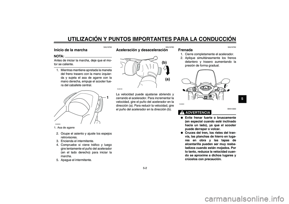 YAMAHA XCITY 250 2008  Manuale de Empleo (in Spanish) UTILIZACIÓN Y PUNTOS IMPORTANTES PARA LA CONDUCCIÓN
5-2
5
SAU16760
Inicio de la marcha NOTA:Antes de iniciar la marcha, deje que el mo-tor se caliente.
1. Mientras mantiene apretada la maneta
del fr
