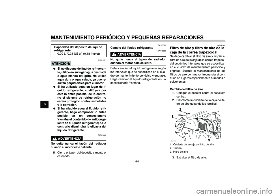YAMAHA XCITY 250 2007  Manuale de Empleo (in Spanish) MANTENIMIENTO PERIÓDICO Y PEQUEÑAS REPARACIONES
6-11
6
ATENCION:
SCA10471

Si no dispone de líquido refrigeran-
te, utilice en su lugar agua destilada
o agua blanda del grifo. No utilice
agua dura