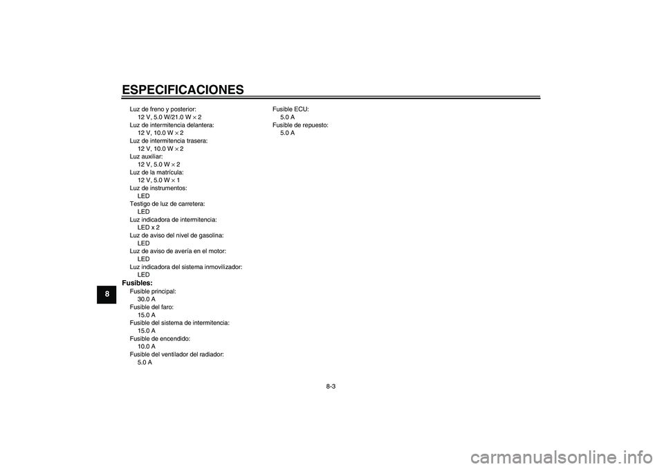 YAMAHA XCITY 250 2007 Manuale de Empleo (in Spanish) ESPECIFICACIONES
8-3
8
Luz de freno y posterior:
12 V, 5.0 W/21.0 W × 2
Luz de intermitencia delantera:
12 V, 10.0 W × 2
Luz de intermitencia trasera:
12 V, 10.0 W × 2
Luz auxiliar:
12 V, 5.0 W × YAMAHA XCITY 250 2007 Manuale de Empleo (in Spanish) ESPECIFICACIONES
8-3
8
Luz de freno y posterior:
12 V, 5.0 W/21.0 W × 2
Luz de intermitencia delantera:
12 V, 10.0 W × 2
Luz de intermitencia trasera:
12 V, 10.0 W × 2
Luz auxiliar:
12 V, 5.0 W ×