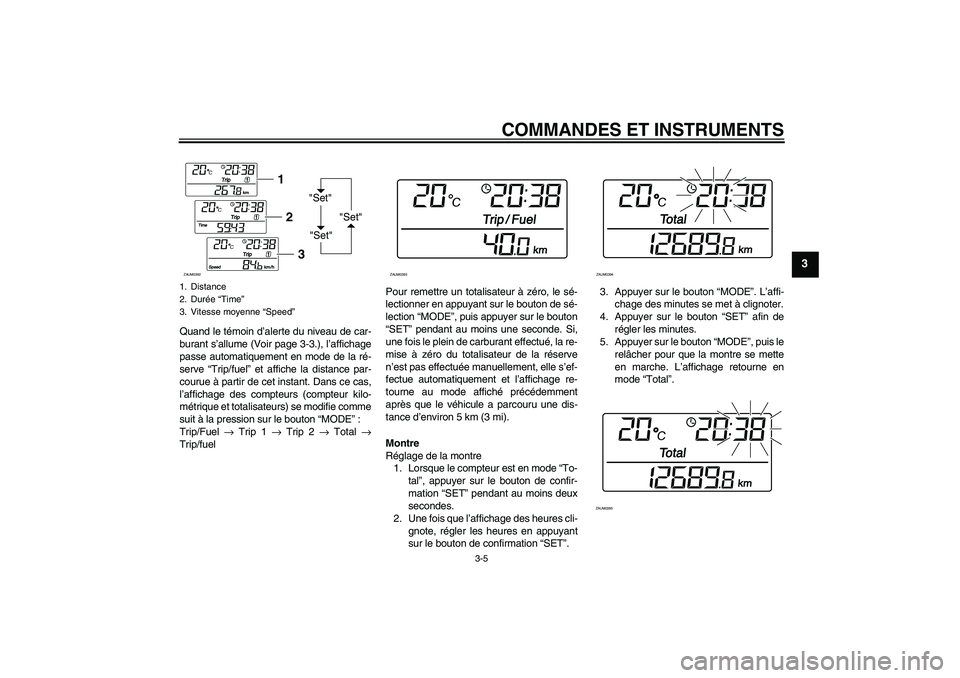 YAMAHA XCITY 250 2007  Notices Demploi (in French) COMMANDES ET INSTRUMENTS
3-5
3
Quand le témoin d’alerte du niveau de car-
burant s’allume (Voir page 3-3.), l’affichage
passe automatiquement en mode de la ré-
serve “Trip/fuel” et affiche