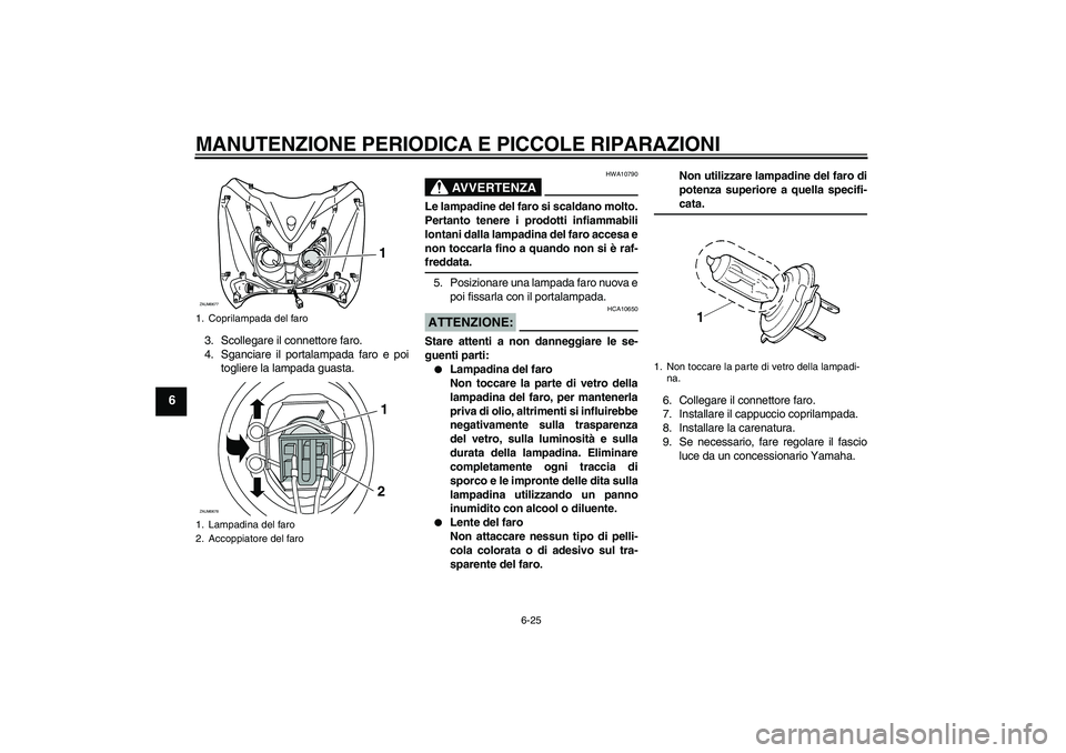 YAMAHA XCITY 250 2008  Manuale duso (in Italian) MANUTENZIONE PERIODICA E PICCOLE RIPARAZIONI
6-25
6
3. Scollegare il connettore faro.
4. Sganciare il portalampada faro e poi
togliere la lampada guasta.
AVVERTENZA
HWA10790
Le lampadine del faro si s