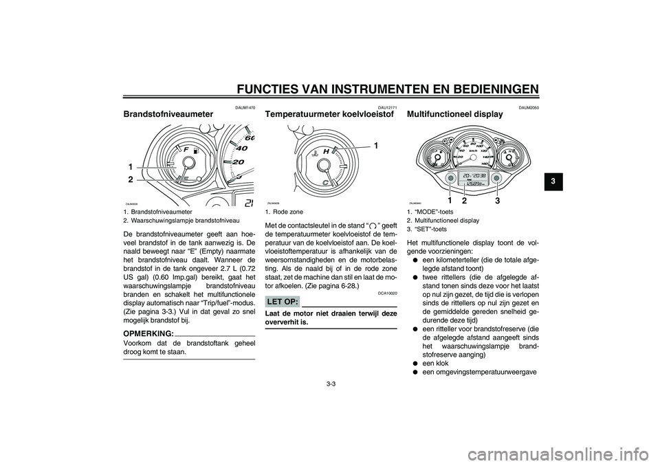 YAMAHA XCITY 250 2008  Instructieboekje (in Dutch) FUNCTIES VAN INSTRUMENTEN EN BEDIENINGEN
3-3
3
DAUM1470
Brandstofniveaumeter De brandstofniveaumeter geeft aan hoe-
veel brandstof in de tank aanwezig is. De
naald beweegt naar “E” (Empty) naarmat