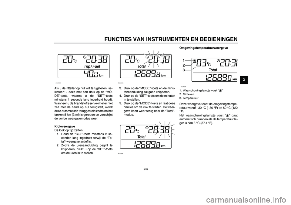 YAMAHA XCITY 250 2008  Instructieboekje (in Dutch) FUNCTIES VAN INSTRUMENTEN EN BEDIENINGEN
3-5
3
Als u de ritteller op nul wilt terugstellen, se-
lecteert u deze met een druk op de “MO-
DE”-toets, waarna u de “SET”-toets
minstens 1 seconde la