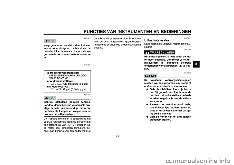 YAMAHA XCITY 250 2008  Instructieboekje (in Dutch) FUNCTIES VAN INSTRUMENTEN EN BEDIENINGEN
3-9
3
LET OP:
DCA10070
Veeg gemorste brandstof direct af met
een schone, droge en zachte doek, de
brandstof kan immers schade toebren-
gen aan de lak of aan ku