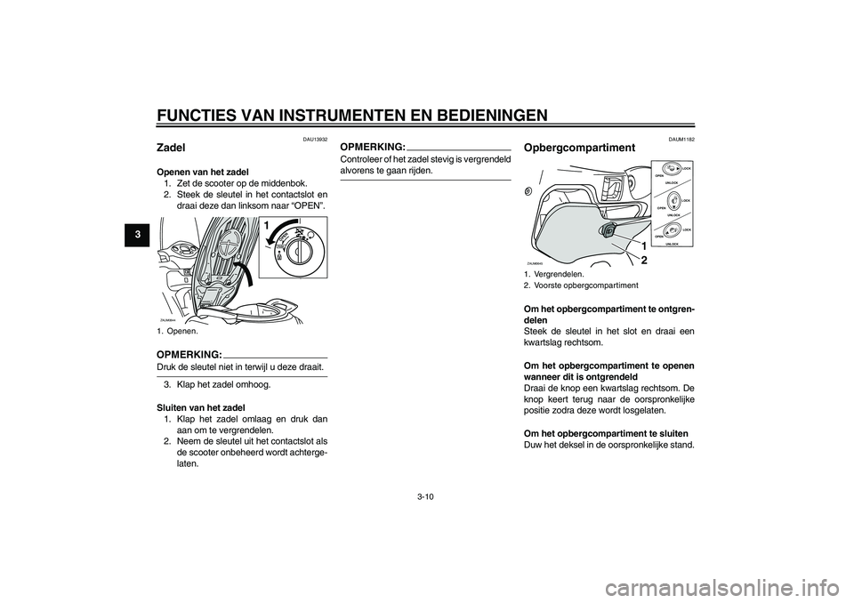 YAMAHA XCITY 250 2008  Instructieboekje (in Dutch) FUNCTIES VAN INSTRUMENTEN EN BEDIENINGEN
3-10
3
DAU13932
Zadel Openen van het zadel
1. Zet de scooter op de middenbok.
2. Steek de sleutel in het contactslot en
draai deze dan linksom naar “OPEN”.