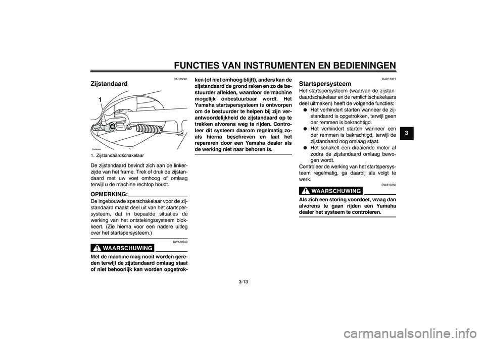 YAMAHA XCITY 250 2008  Instructieboekje (in Dutch) FUNCTIES VAN INSTRUMENTEN EN BEDIENINGEN
3-13
3
DAU15301
Zijstandaard De zijstandaard bevindt zich aan de linker-
zijde van het frame. Trek of druk de zijstan-
daard met uw voet omhoog of omlaag
terwi