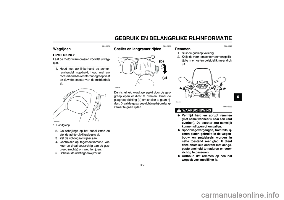 YAMAHA XCITY 250 2008  Instructieboekje (in Dutch) GEBRUIK EN BELANGRIJKE RIJ-INFORMATIE
5-2
5
DAU16760
Wegrijden OPMERKING:Laat de motor warmdraaien voordat u weg-rijdt.
1. Houd met uw linkerhand de achter-
remhendel ingedrukt, houd met uw
rechterhan