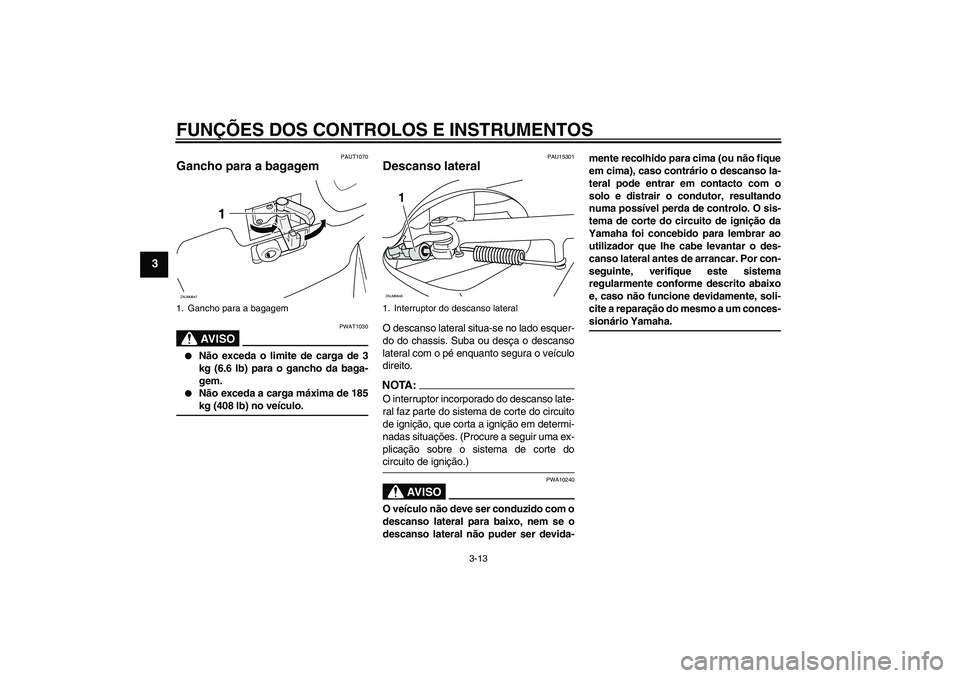 YAMAHA XCITY 250 2008  Manual de utilização (in Portuguese) FUNÇÕES DOS CONTROLOS E INSTRUMENTOS
3-13
3
PAUT1070
Gancho para a bagagem 
AV I S O
PWAT1030

Não exceda o limite de carga de 3
kg (6.6 lb) para o gancho da baga-
gem.

Não exceda a carga máxi